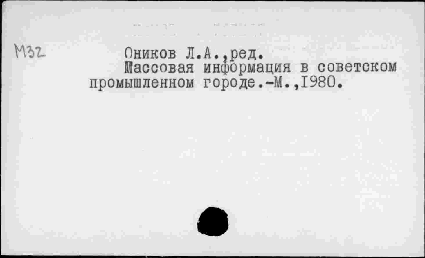 ﻿Оников Л.А..ред.
Массовая информация в советском промышленном городе.-М.,1980.